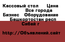 Кассовый стол ! › Цена ­ 5 000 - Все города Бизнес » Оборудование   . Башкортостан респ.,Сибай г.